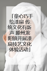 童心巧手绘漆扇 传统文化有新声 滕州龙阳镇开展漆扇技艺文化体验活动