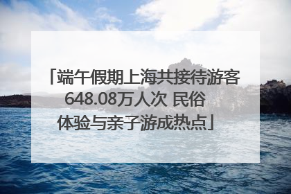 端午假期上海共接待游客648.08万人次 民俗体验与亲子游成热点