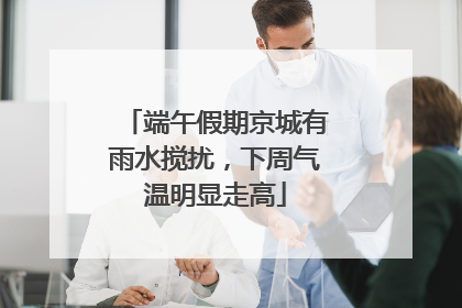 端午假期京城有雨水搅扰，下周气温明显走高