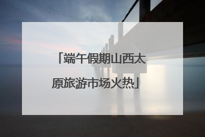 端午假期山西太原旅游市场火热