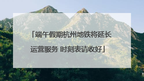 端午假期杭州地铁将延长运营服务 时刻表请收好