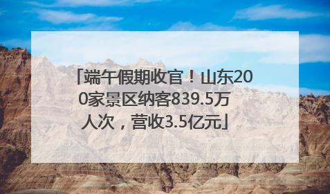 端午假期收官！山东200家景区纳客839.5万人次，营收3.5亿元