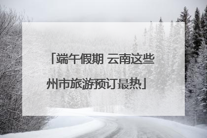 端午假期 云南这些州市旅游预订最热