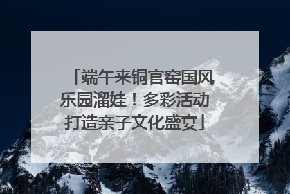 端午来铜官窑国风乐园溜娃！多彩活动打造亲子文化盛宴