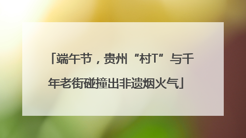 端午节，贵州“村T”与千年老街碰撞出非遗烟火气