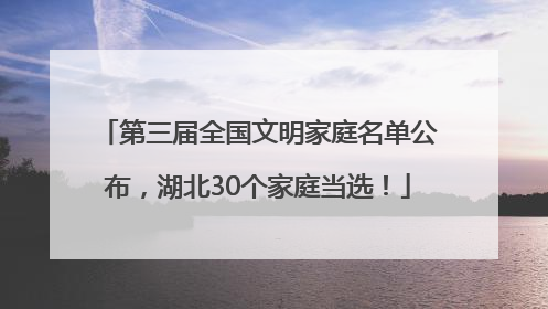 第三届全国文明家庭名单公布，湖北30个家庭当选！