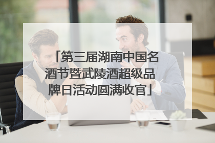 第三届湖南中国名酒节暨武陵酒超级品牌日活动圆满收官