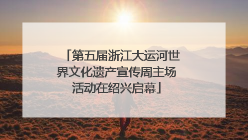 第五届浙江大运河世界文化遗产宣传周主场活动在绍兴启幕