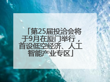 第25届投洽会将于9月在厦门举行，首设低空经济、人工智能产业专区