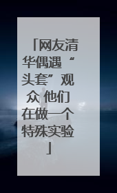 网友清华偶遇“头套”观众 他们在做一个特殊实验