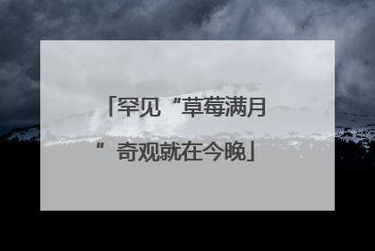 罕见“草莓满月”奇观就在今晚