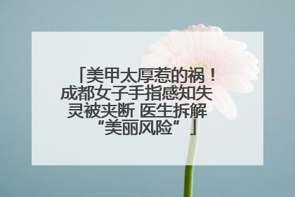 美甲太厚惹的祸！成都女子手指感知失灵被夹断 医生拆解“美丽风险”