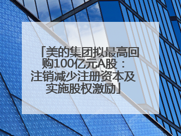 美的集团拟最高回购100亿元A股：注销减少注册资本及实施股权激励