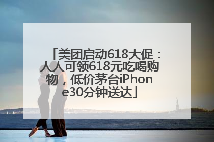 美团启动618大促：人人可领618元吃喝购物，低价茅台iPhone30分钟送达