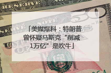 美媒爆料：特朗普曾怀疑马斯克“削减1万亿”是吹牛