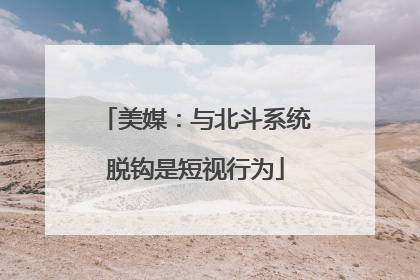 美媒：与北斗系统脱钩是短视行为