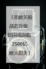 美欧关税战若升级 德国或面临2500亿欧元损失