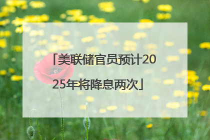 美联储官员预计2025年将降息两次