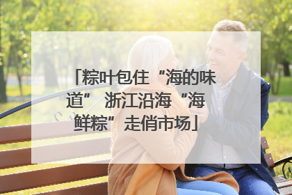 粽叶包住“海的味道” 浙江沿海“海鲜粽”走俏市场