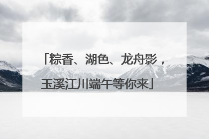 粽香、湖色、龙舟影，玉溪江川端午等你来