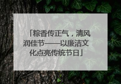 粽香传正气，清风润佳节——以廉洁文化点亮传统节日