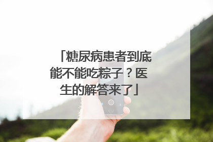 糖尿病患者到底能不能吃粽子？医生的解答来了