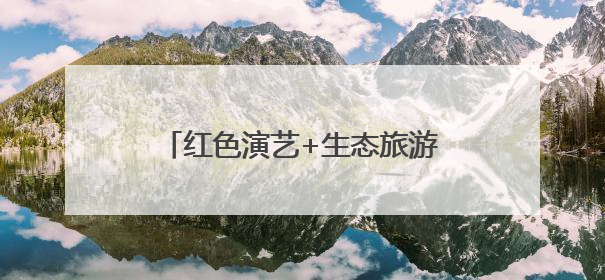 红色演艺+生态旅游双轮驱动 南太行文旅融合赋能乡村振兴