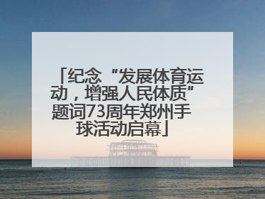 纪念“发展体育运动，增强人民体质”题词73周年郑州手球活动启幕