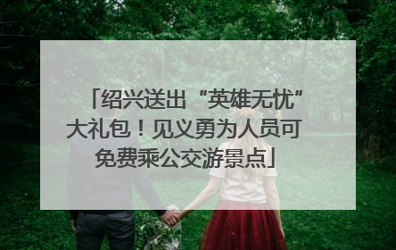 绍兴送出“英雄无忧”大礼包！见义勇为人员可免费乘公交游景点