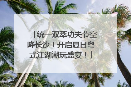 统一双萃功夫节空降长沙！开启夏日粤式江湖潮玩盛宴！