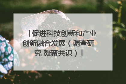 促进科技创新和产业创新融合发展（调查研究 凝聚共识）