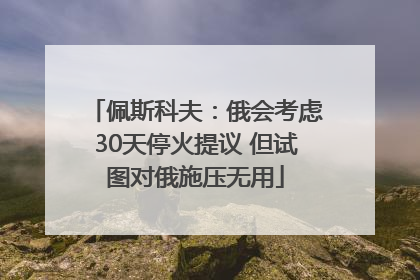 佩斯科夫：俄会考虑30天停火提议 但试图对俄施压无用
