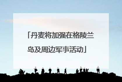 丹麦将加强在格陵兰岛及周边军事活动
