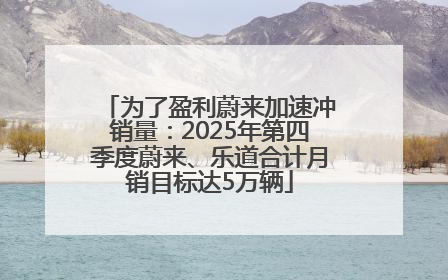 为了盈利蔚来加速冲销量：2025年第四季度蔚来、乐道合计月销目标达5万辆
