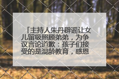 主持人朱丹辟谣让女儿留级照顾弟弟，为争议言论道歉：孩子们接受的是混龄教育，感恩每一条批评