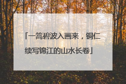 一篙碧波入画来，铜仁续写锦江的山水长卷