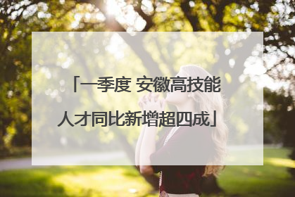一季度 安徽高技能人才同比新增超四成