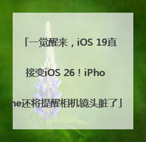 一觉醒来，iOS 19直接变iOS 26！iPhone还将提醒相机镜头脏了