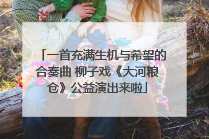 一首充满生机与希望的合奏曲 柳子戏《大河粮仓》公益演出来啦