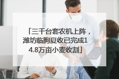 三千台套农机上阵，潍坊临朐夏收已完成14.8万亩小麦收割