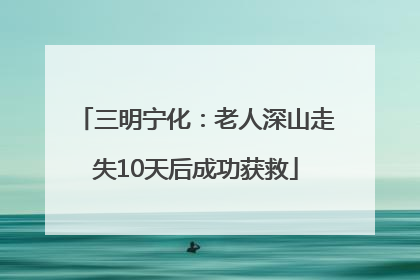 三明宁化：老人深山走失10天后成功获救