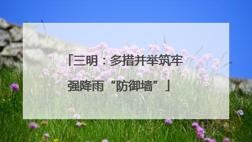 三明：多措并举筑牢强降雨“防御墙”