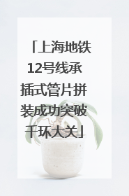 上海地铁12号线承插式管片拼装成功突破千环大关