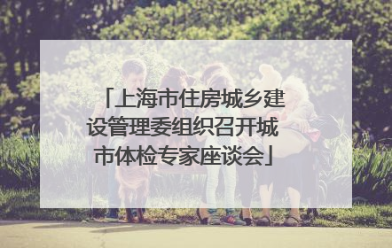 上海市住房城乡建设管理委组织召开城市体检专家座谈会