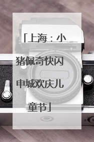 上海：小猪佩奇快闪申城欢庆儿童节