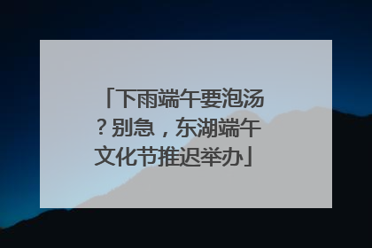 下雨端午要泡汤？别急，东湖端午文化节推迟举办