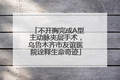 不开胸完成A型主动脉夹层手术，乌鲁木齐市友谊医院诠释生命奇迹