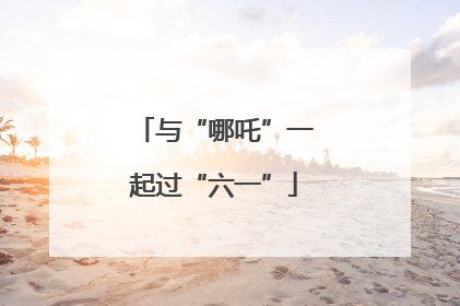 与“哪吒”一起过“六一”
