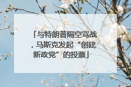 与特朗普隔空骂战，马斯克发起“创建新政党”的投票