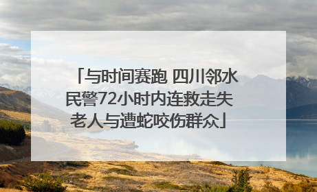 与时间赛跑 四川邻水民警72小时内连救走失老人与遭蛇咬伤群众